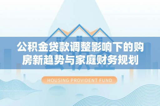 黄岩公积金贷款调整影响下的购房新趋势与家庭财务规划