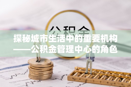 黄岩探秘城市生活中的重要机构——公积金管理中心的角色与意义