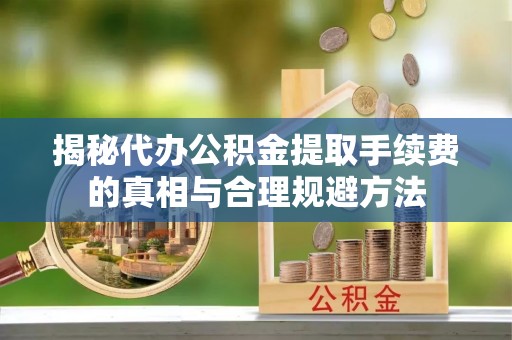 黄岩揭秘代办公积金提取手续费的真相与合理规避方法