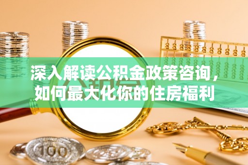 黄岩深入解读公积金政策咨询，如何最大化你的住房福利