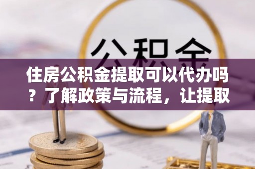 黄岩住房公积金提取可以代办吗？了解政策与流程，让提取更便捷