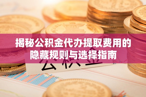 黄岩揭秘公积金代办提取费用的隐藏规则与选择指南