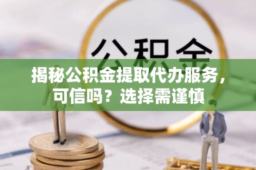 黄岩揭秘公积金提取代办服务，可信吗？选择需谨慎