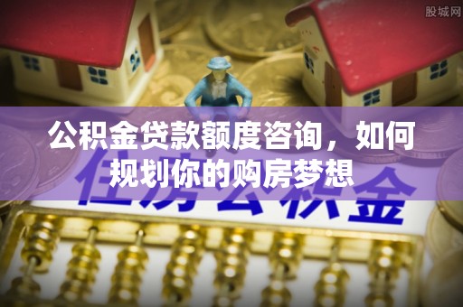 黄岩公积金贷款额度咨询，如何规划你的购房梦想