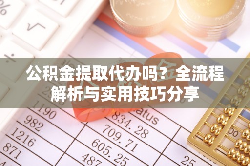 黄岩公积金提取代办吗？全流程解析与实用技巧分享