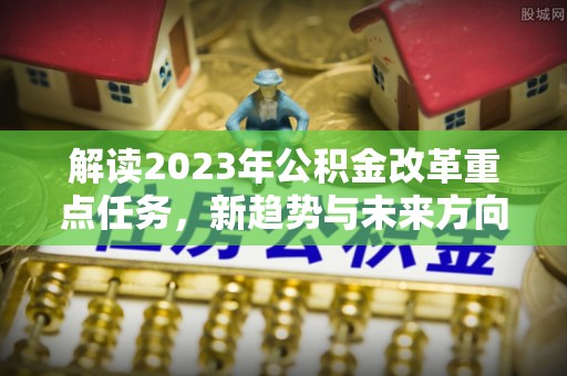 黄岩解读2023年公积金改革重点任务，新趋势与未来方向
