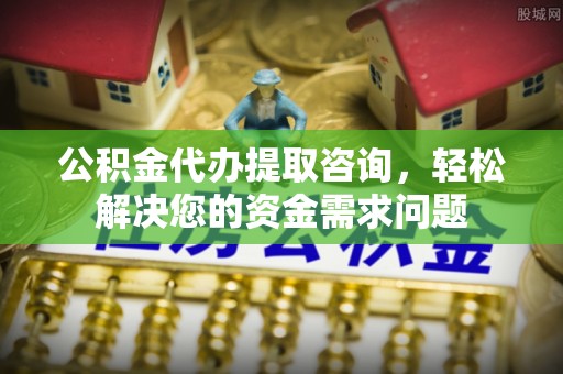 黄岩公积金代办提取咨询，轻松解决您的资金需求问题