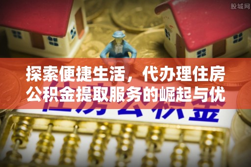 黄岩探索便捷生活，代办理住房公积金提取服务的崛起与优势