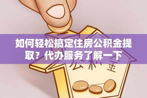 黄岩如何轻松搞定住房公积金提取？代办服务了解一下