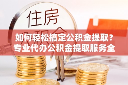黄岩如何轻松搞定公积金提取？专业代办公积金提取服务全解析