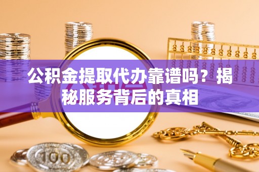 黄岩公积金提取代办靠谱吗？揭秘服务背后的真相