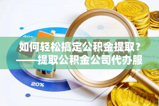 黄岩如何轻松搞定公积金提取？——提取公积金公司代办服务全解析