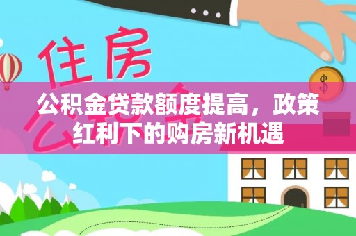 黄岩公积金贷款额度提高，政策红利下的购房新机遇