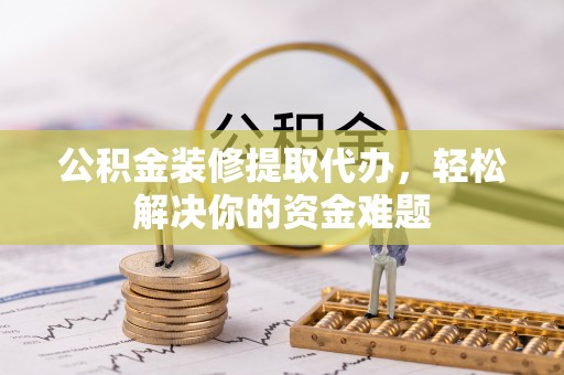 黄岩公积金装修提取代办，轻松解决你的资金难题