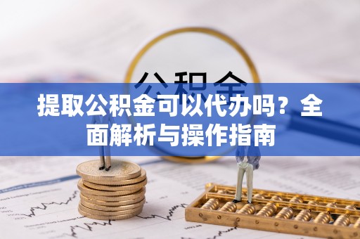 黄岩提取公积金可以代办吗？全面解析与操作指南