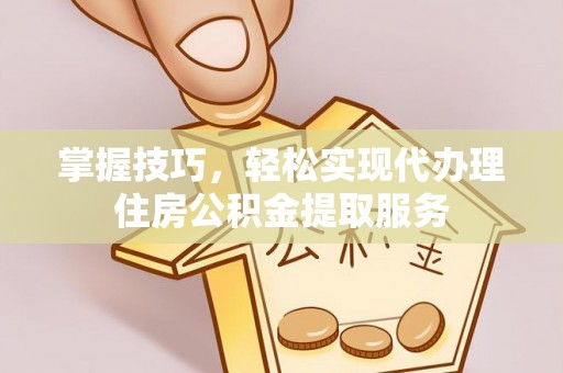 黄岩掌握技巧，轻松实现代办理住房公积金提取服务