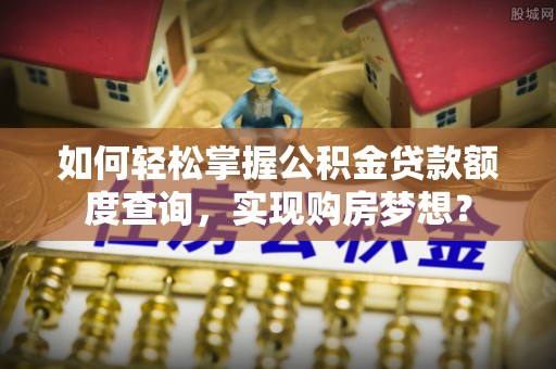 黄岩如何轻松掌握公积金贷款额度查询，实现购房梦想？