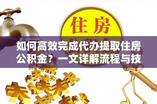 黄岩如何高效完成代办提取住房公积金？一文详解流程与技巧