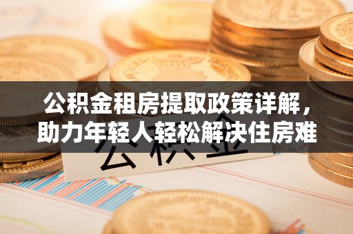 黄岩公积金租房提取政策详解，助力年轻人轻松解决住房难题