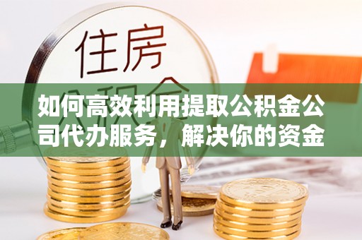 黄岩如何高效利用提取公积金公司代办服务，解决你的资金难题