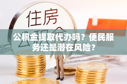黄岩公积金提取代办吗？便民服务还是潜在风险？