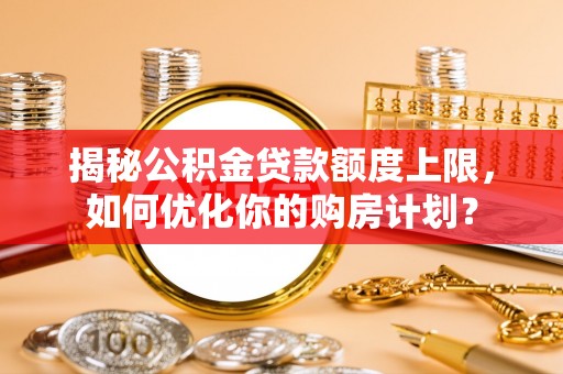 黄岩揭秘公积金贷款额度上限，如何优化你的购房计划？