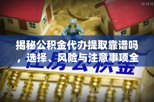 黄岩揭秘公积金代办提取靠谱吗，选择、风险与注意事项全解析