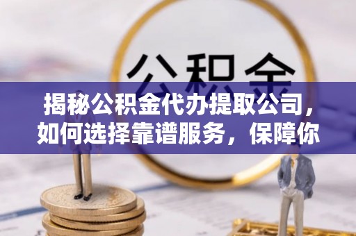 黄岩揭秘公积金代办提取公司，如何选择靠谱服务，保障你的资金安全