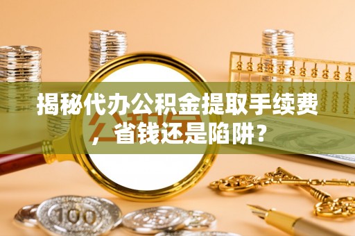黄岩揭秘代办公积金提取手续费，省钱还是陷阱？