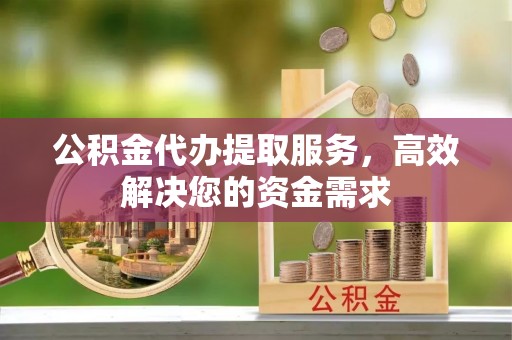 黄岩公积金代办提取服务，高效解决您的资金需求