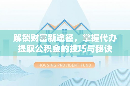 黄岩解锁财富新途径，掌握代办提取公积金的技巧与秘诀