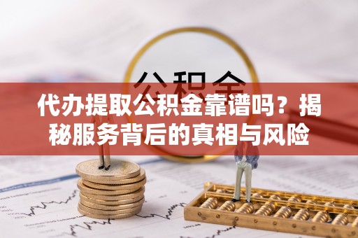 黄岩代办提取公积金靠谱吗？揭秘服务背后的真相与风险