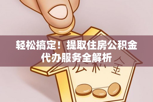 黄岩轻松搞定！提取住房公积金代办服务全解析