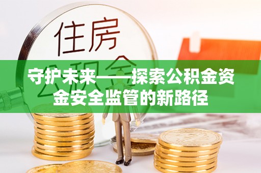 黄岩守护未来——探索公积金资金安全监管的新路径