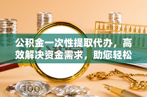 黄岩公积金一次性提取代办，高效解决资金需求，助您轻松应对生活难题