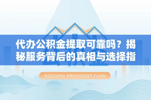 黄岩代办公积金提取可靠吗？揭秘服务背后的真相与选择指南