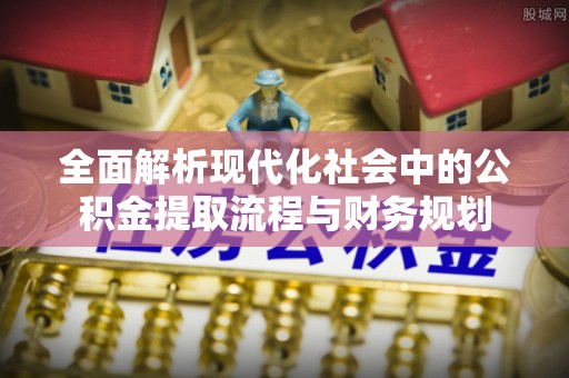 黄岩全面解析现代化社会中的公积金提取流程与财务规划