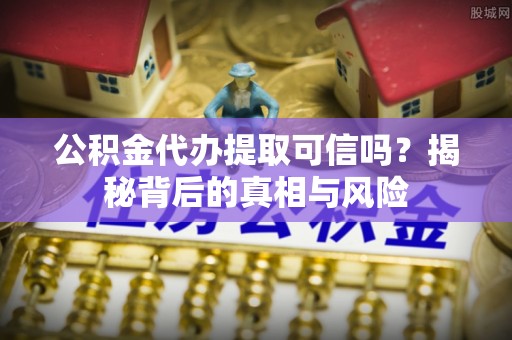 黄岩公积金代办提取可信吗？揭秘背后的真相与风险