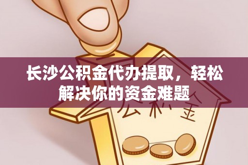 黄岩长沙公积金代办提取，轻松解决你的资金难题