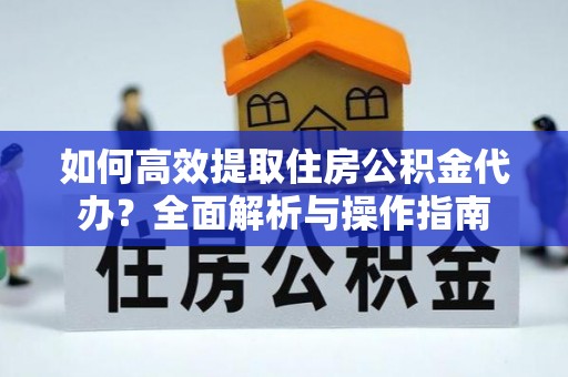 黄岩如何高效提取住房公积金代办？全面解析与操作指南