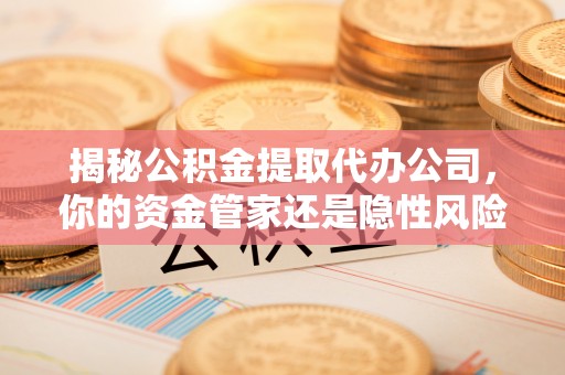 黄岩揭秘公积金提取代办公司，你的资金管家还是隐性风险？