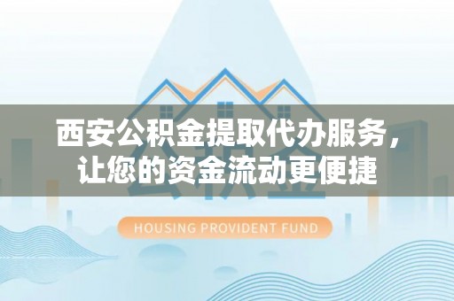 黄岩西安公积金提取代办服务，让您的资金流动更便捷