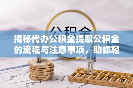 黄岩揭秘代办公积金提取公积金的流程与注意事项，助你轻松拿回属于你的钱