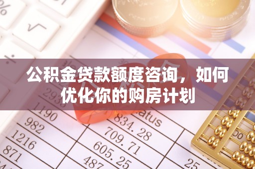 黄岩公积金贷款额度咨询，如何优化你的购房计划