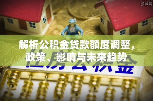 黄岩解析公积金贷款额度调整，政策、影响与未来趋势