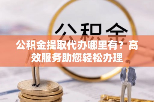 黄岩公积金提取代办哪里有？高效服务助您轻松办理