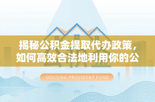 黄岩揭秘公积金提取代办政策，如何高效合法地利用你的公积金