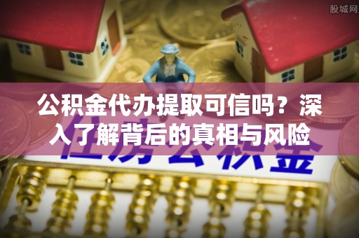 黄岩公积金代办提取可信吗？深入了解背后的真相与风险