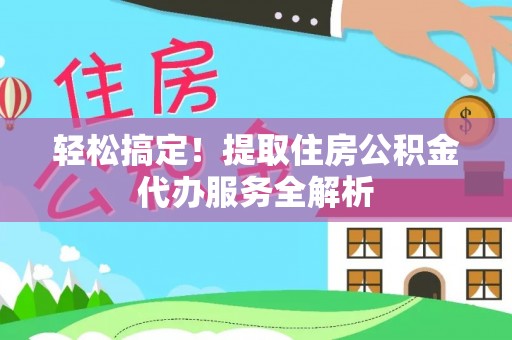 黄岩轻松搞定！提取住房公积金代办服务全解析