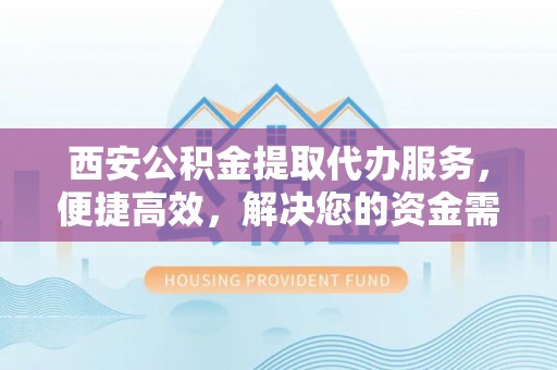 黄岩西安公积金提取代办服务，便捷高效，解决您的资金需求